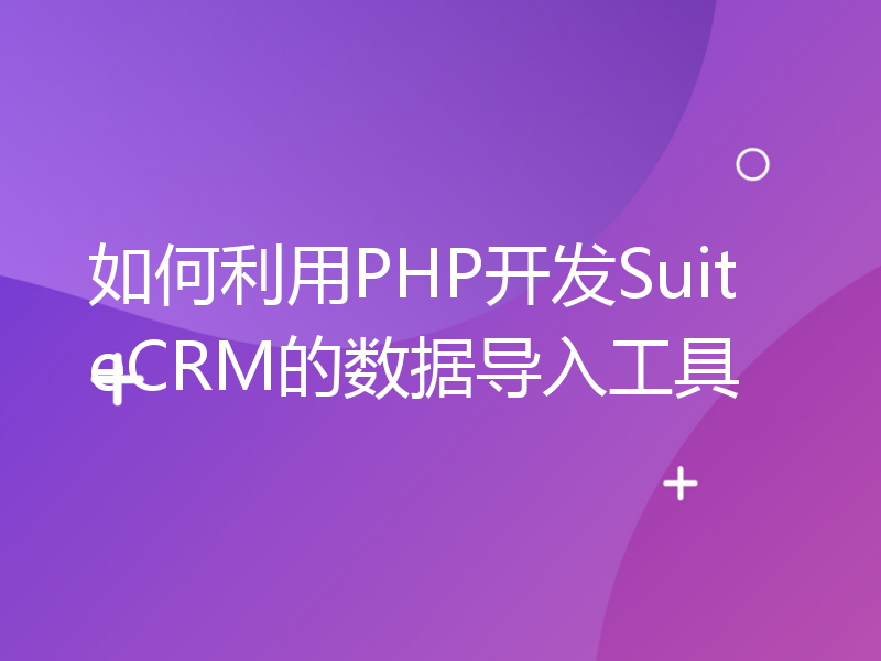 如何利用PHP开发SuiteCRM的数据导入工具