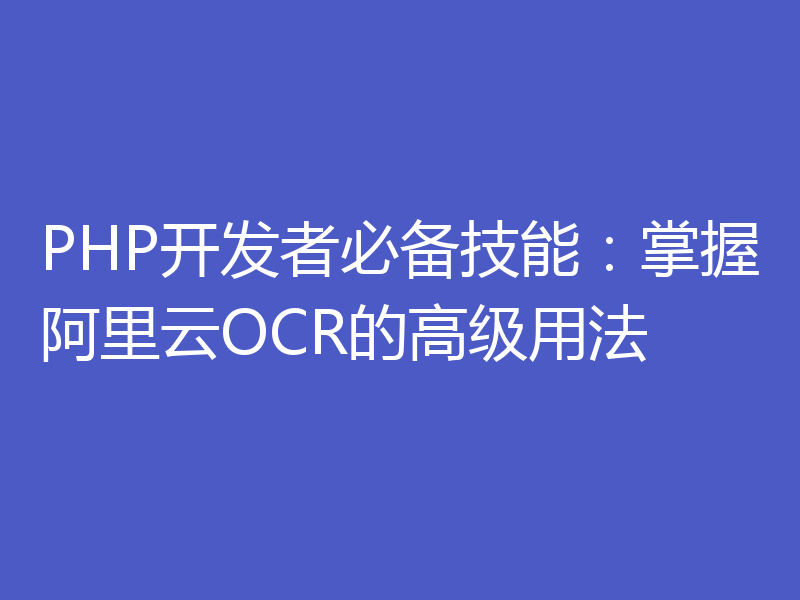 PHP开发者必备技能：掌握阿里云OCR的高级用法