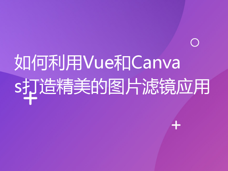 如何利用Vue和Canvas打造精美的图片滤镜应用