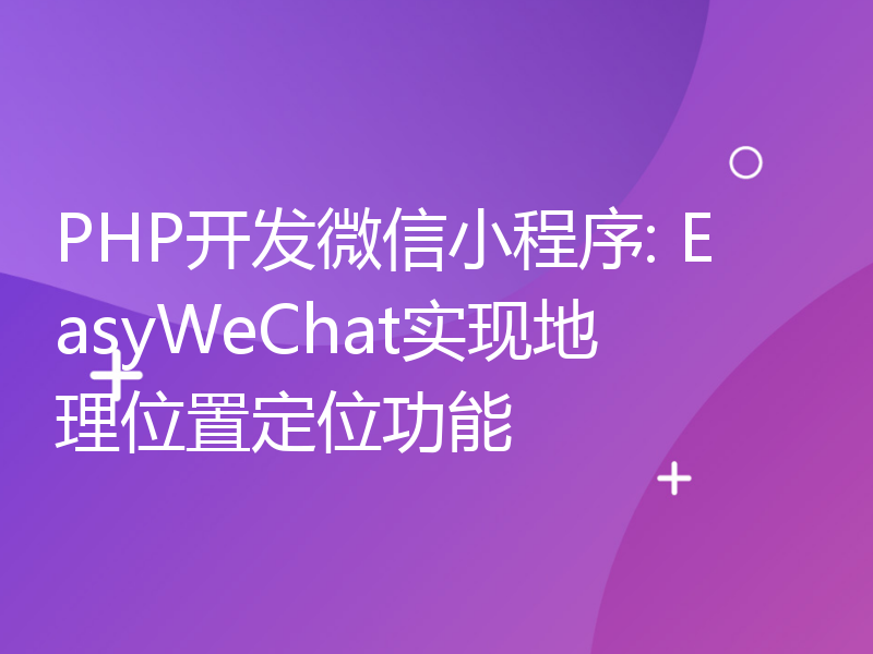 PHP开发微信小程序: EasyWeChat实现地理位置定位功能