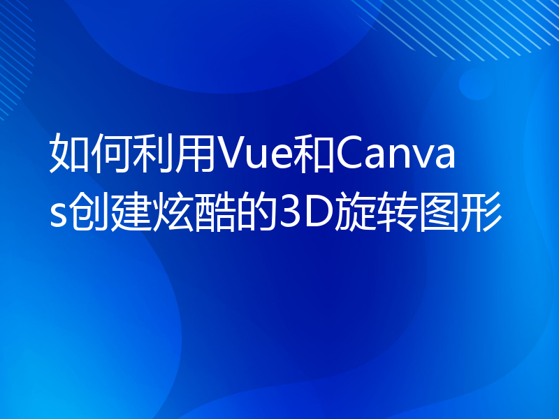 如何利用Vue和Canvas创建炫酷的3D旋转图形