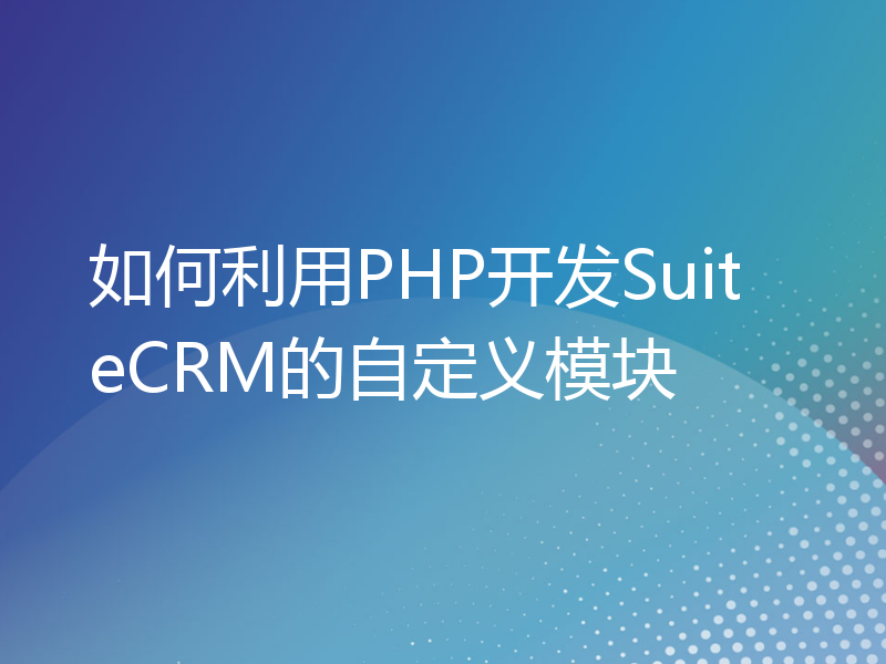 如何利用PHP开发SuiteCRM的自定义模块