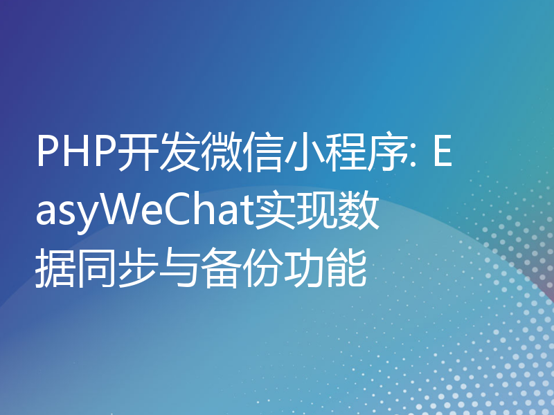 PHP开发微信小程序: EasyWeChat实现数据同步与备份功能