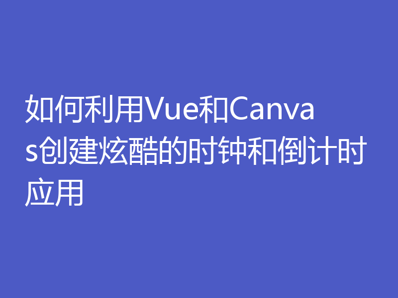 如何利用Vue和Canvas创建炫酷的时钟和倒计时应用