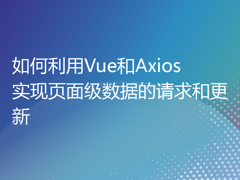 如何利用Vue和Axios实现页面级数据的请求和更新