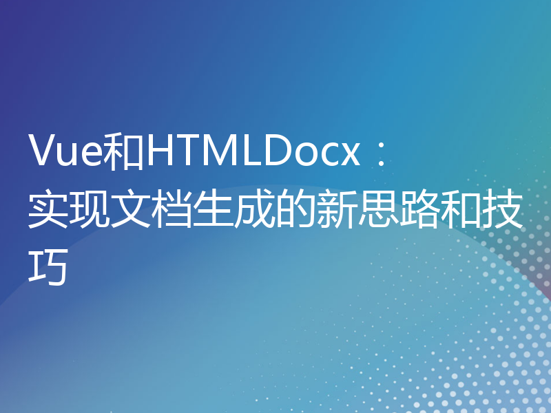 Vue和HTMLDocx：实现文档生成的新思路和技巧