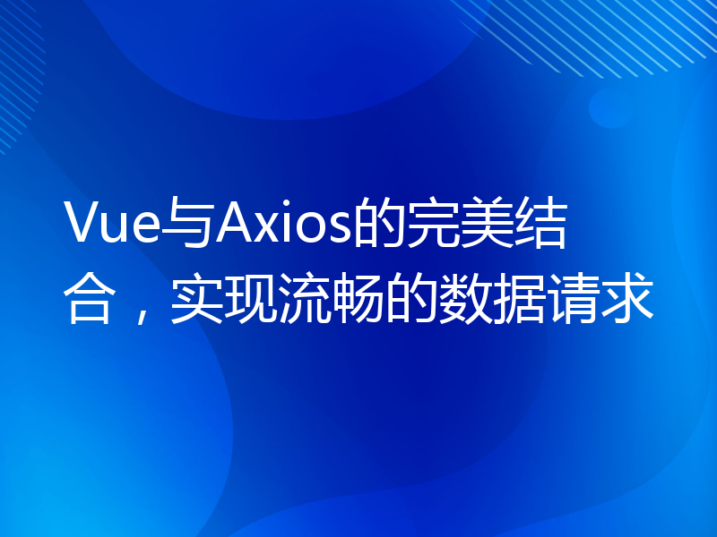 Vue与Axios的完美结合，实现流畅的数据请求