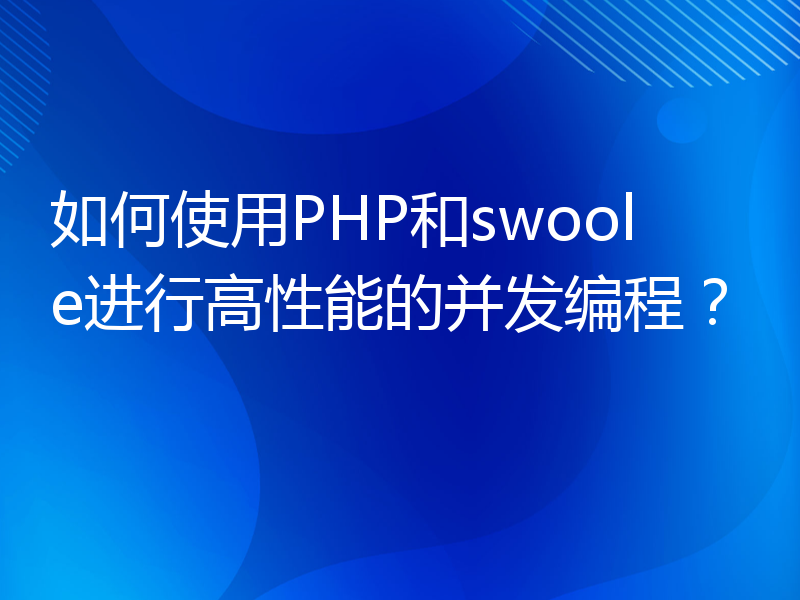 如何使用PHP和swoole进行高性能的并发编程？