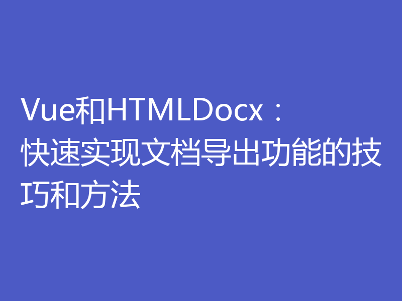 Vue和HTMLDocx：快速实现文档导出功能的技巧和方法