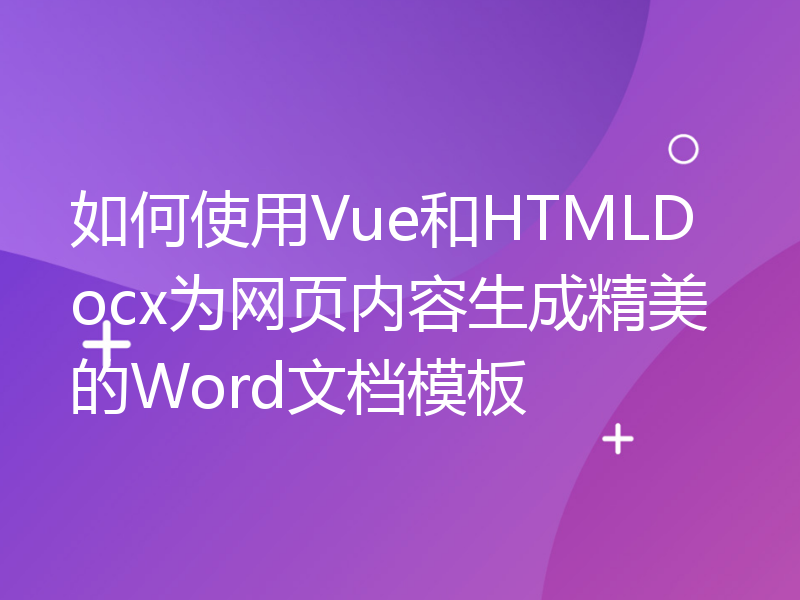 如何使用Vue和HTMLDocx为网页内容生成精美的Word文档模板