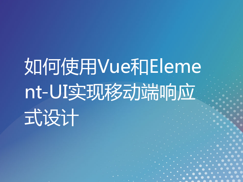 如何使用Vue和Element-UI实现移动端响应式设计