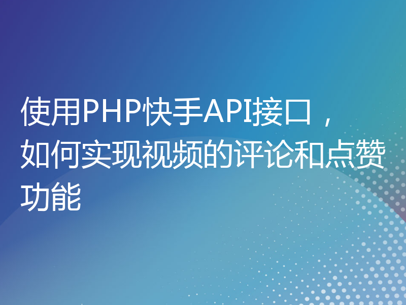 使用PHP快手API接口，如何实现视频的评论和点赞功能