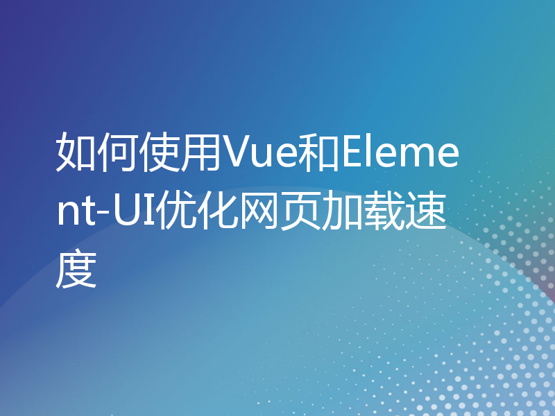 如何使用Vue和Element-UI优化网页加载速度