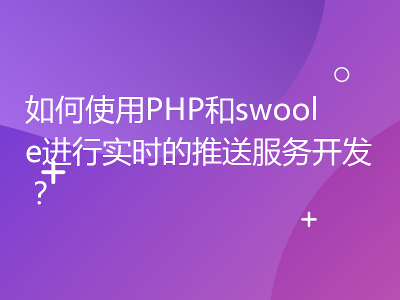 如何使用PHP和swoole进行实时的推送服务开发？