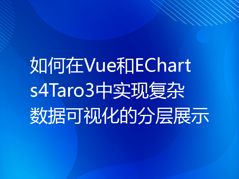 如何在Vue和ECharts4Taro3中实现复杂数据可视化的分层展示