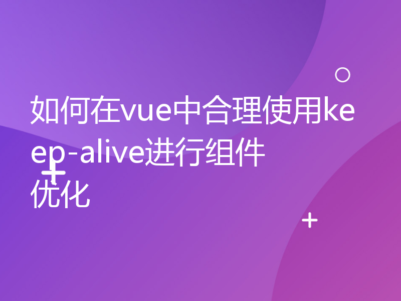 如何在vue中合理使用keep-alive进行组件优化