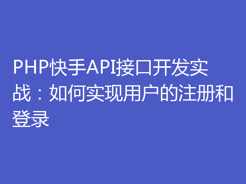 PHP快手API接口开发实战：如何实现用户的注册和登录