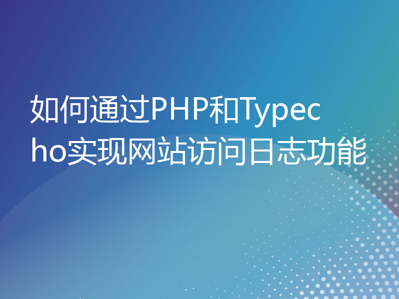 如何通过PHP和Typecho实现网站访问日志功能