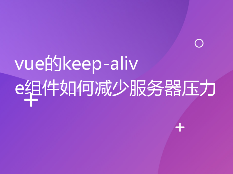 vue的keep-alive组件如何减少服务器压力