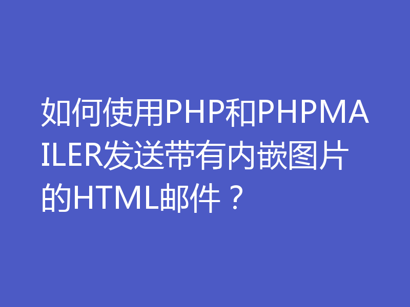 如何使用PHP和PHPMAILER发送带有内嵌图片的HTML邮件？