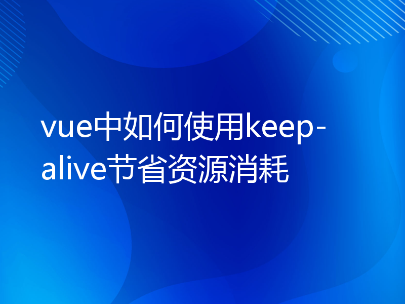 vue中如何使用keep-alive节省资源消耗