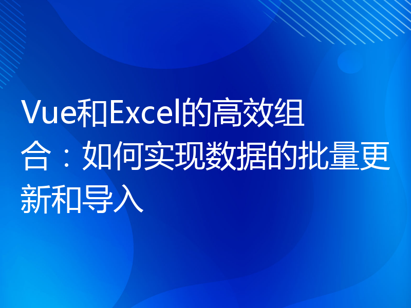 Vue和Excel的高效组合：如何实现数据的批量更新和导入