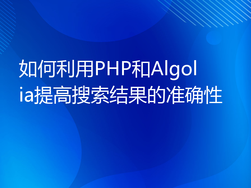 如何利用PHP和Algolia提高搜索结果的准确性