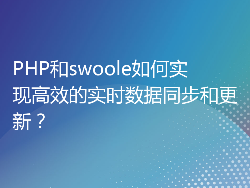 PHP和swoole如何实现高效的实时数据同步和更新？