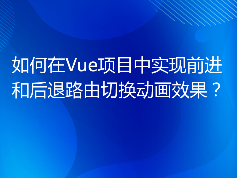 如何在Vue项目中实现前进和后退路由切换动画效果？