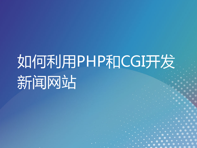 如何利用PHP和CGI开发新闻网站