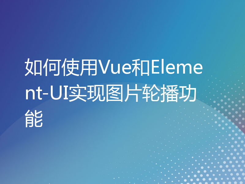 如何使用Vue和Element-UI实现图片轮播功能