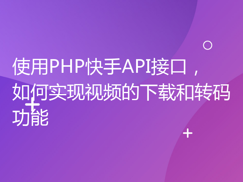 使用PHP快手API接口，如何实现视频的下载和转码功能