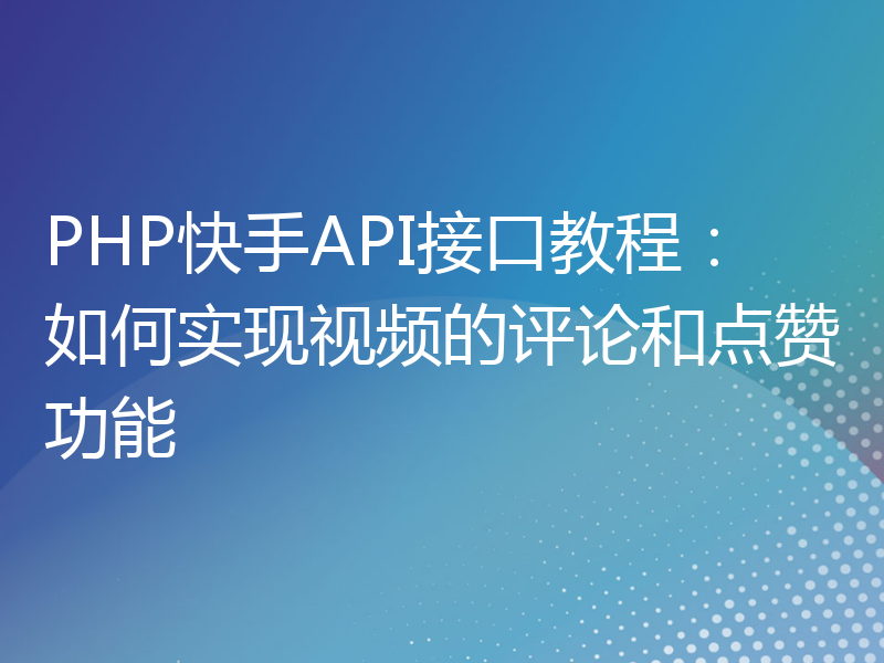 PHP快手API接口教程：如何实现视频的评论和点赞功能