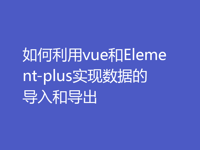 如何利用vue和Element-plus实现数据的导入和导出