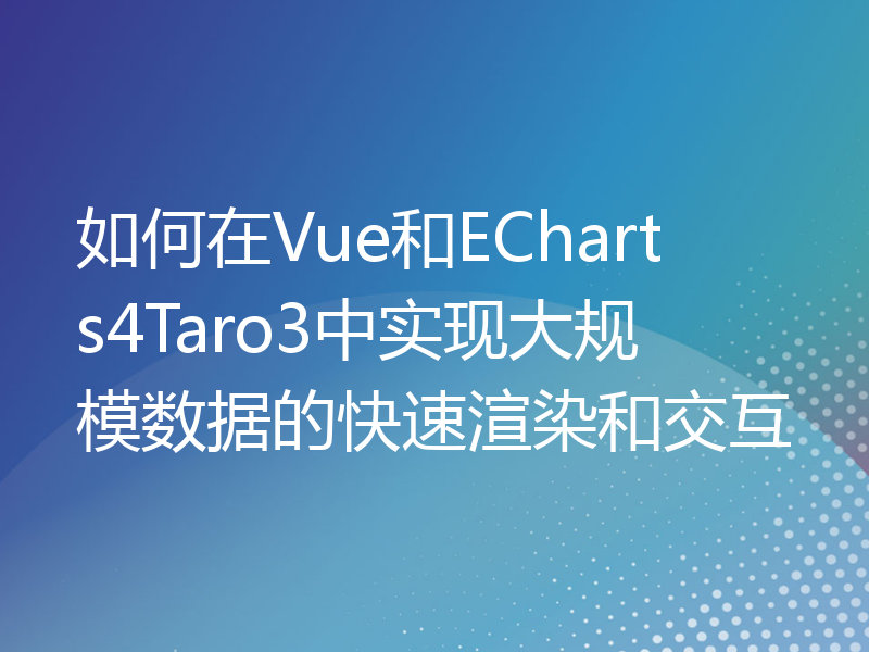 如何在Vue和ECharts4Taro3中实现大规模数据的快速渲染和交互