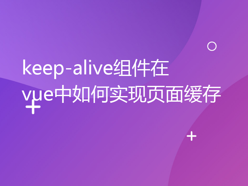 keep-alive组件在vue中如何实现页面缓存