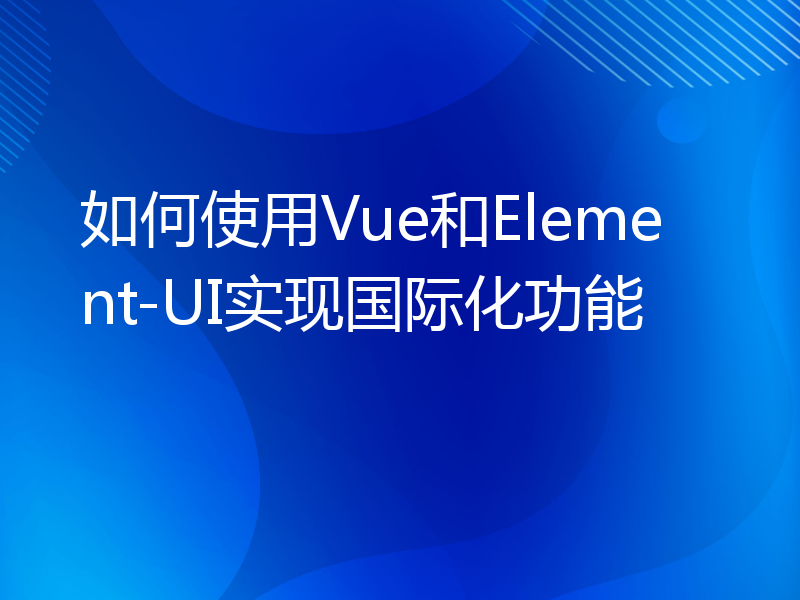 如何使用Vue和Element-UI实现国际化功能