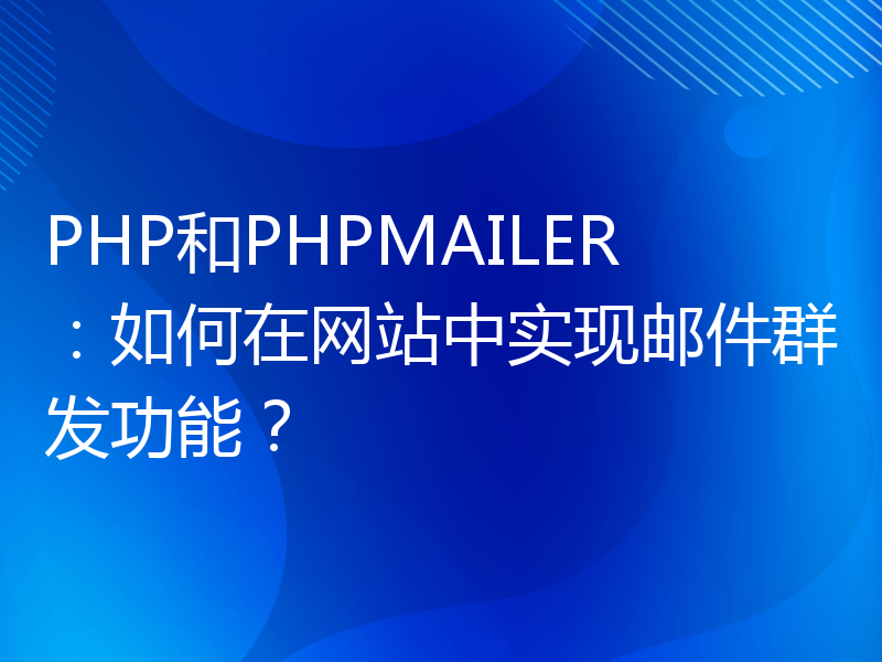 PHP和PHPMAILER：如何在网站中实现邮件群发功能？