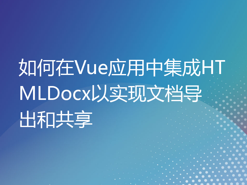 如何在Vue应用中集成HTMLDocx以实现文档导出和共享