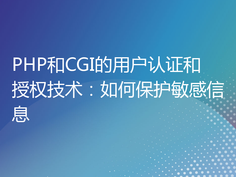 PHP和CGI的用户认证和授权技术：如何保护敏感信息