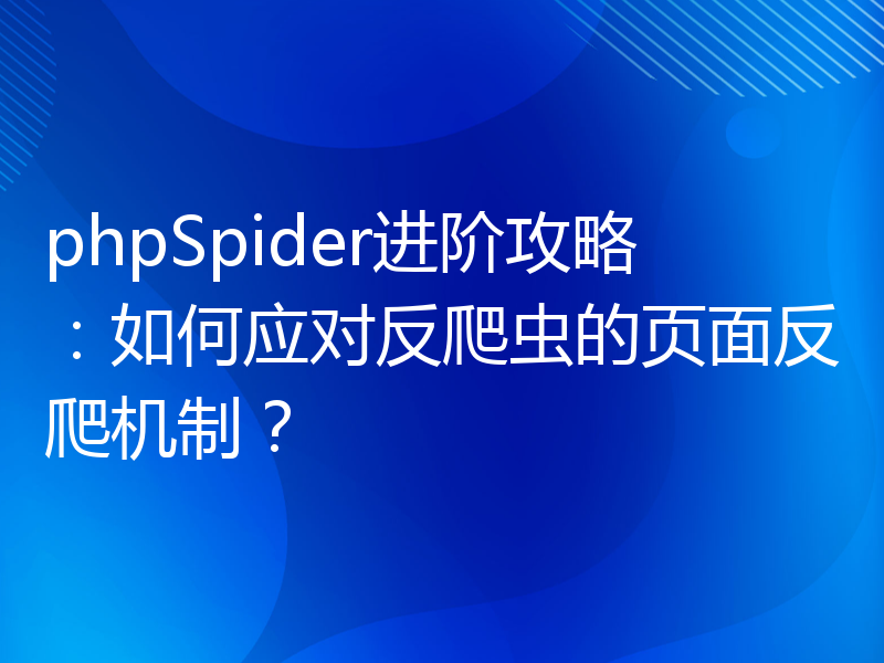 phpSpider进阶攻略：如何应对反爬虫的页面反爬机制？