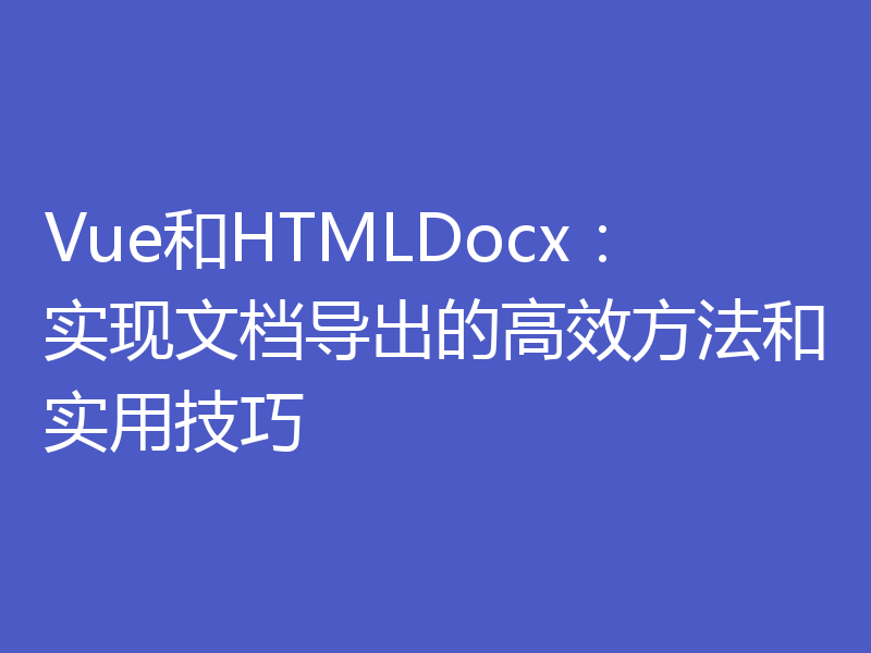 Vue和HTMLDocx：实现文档导出的高效方法和实用技巧