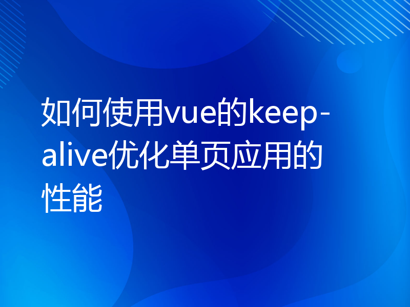 如何使用vue的keep-alive优化单页应用的性能