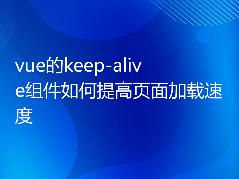 vue的keep-alive组件如何提高页面加载速度