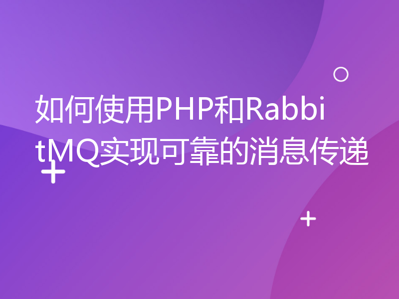 如何使用PHP和RabbitMQ实现可靠的消息传递