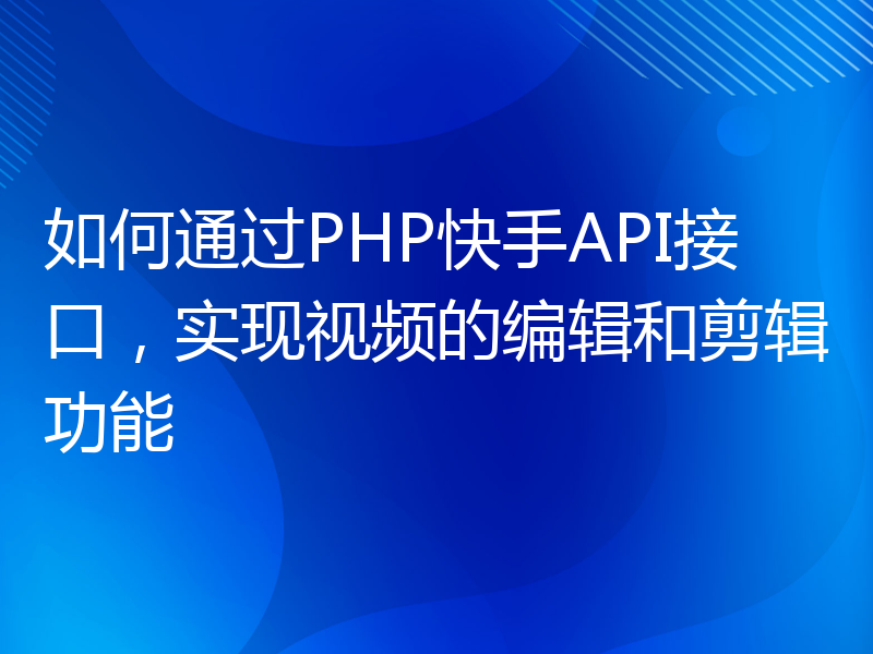 如何通过PHP快手API接口，实现视频的编辑和剪辑功能