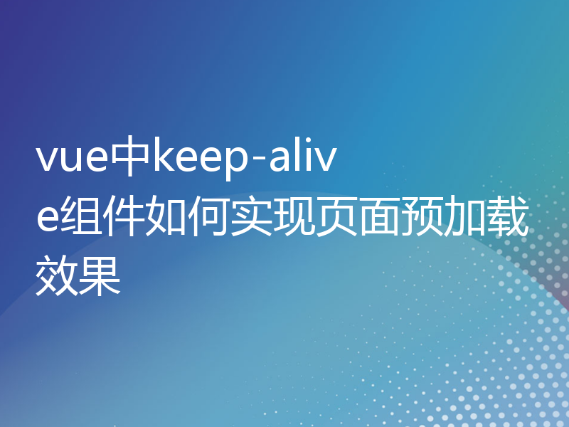 vue中keep-alive组件如何实现页面预加载效果