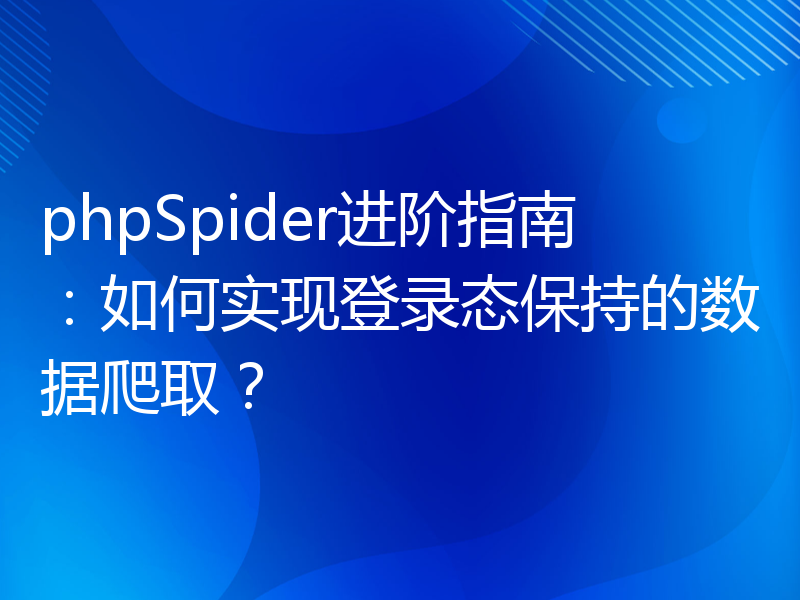 phpSpider进阶指南：如何实现登录态保持的数据爬取？