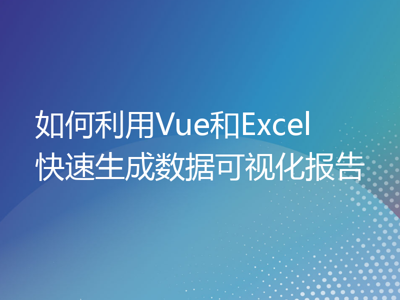 如何利用Vue和Excel快速生成数据可视化报告