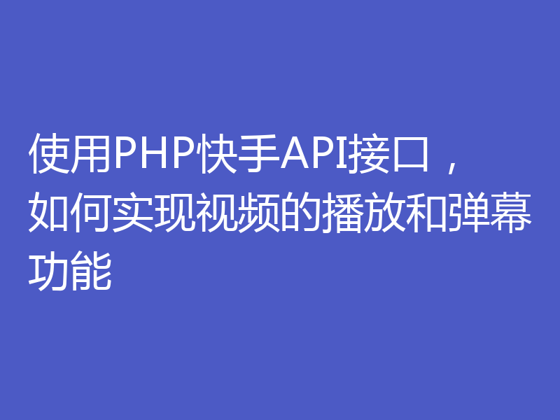 使用PHP快手API接口，如何实现视频的播放和弹幕功能